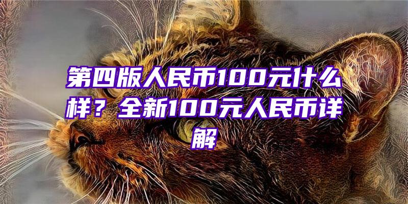 第四版人民币100元什么样？全新100元人民币详解