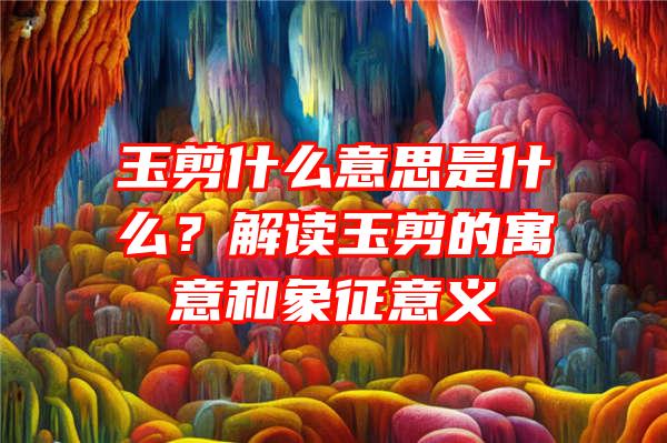 玉剪什么意思是什么？解读玉剪的寓意和象征意义