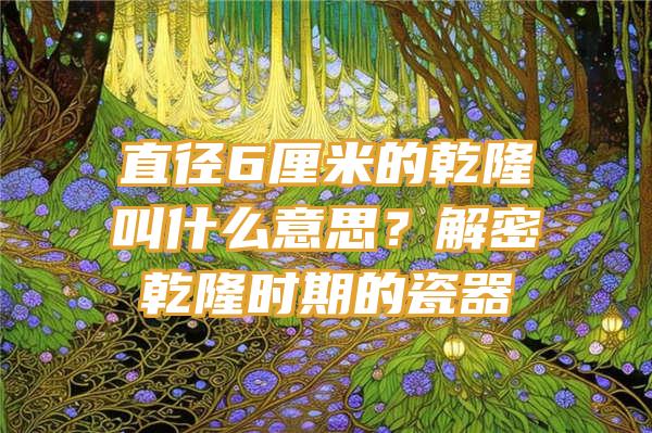 直径6厘米的乾隆叫什么意思？解密乾隆时期的瓷器