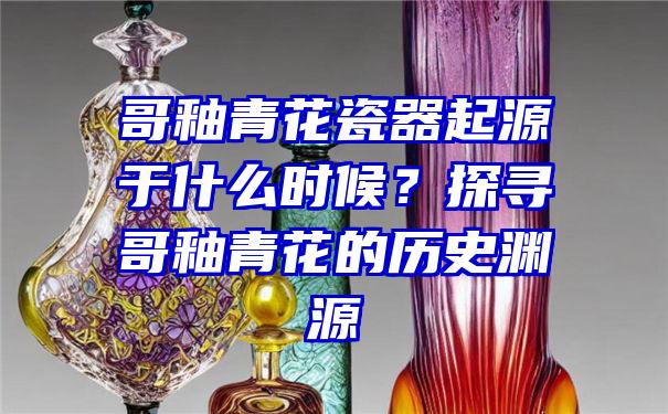 哥釉青花瓷器起源于什么时候？探寻哥釉青花的历史渊源