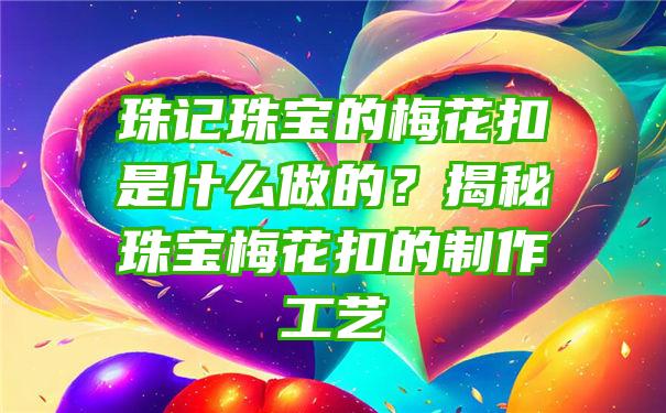 珠记珠宝的梅花扣是什么做的？揭秘珠宝梅花扣的制作工艺