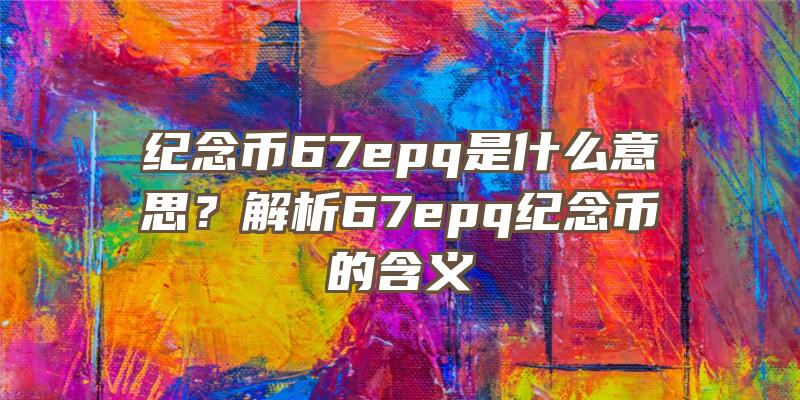 纪念币67epq是什么意思？解析67epq纪念币的含义