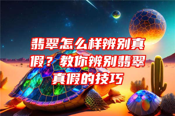 翡翠怎么样辨别真假？教你辨别翡翠真假的技巧