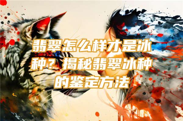 翡翠怎么样才是冰种？揭秘翡翠冰种的鉴定方法