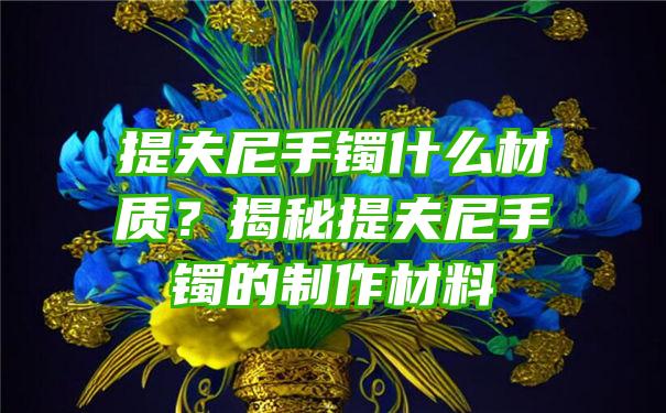 提夫尼手镯什么材质？揭秘提夫尼手镯的制作材料