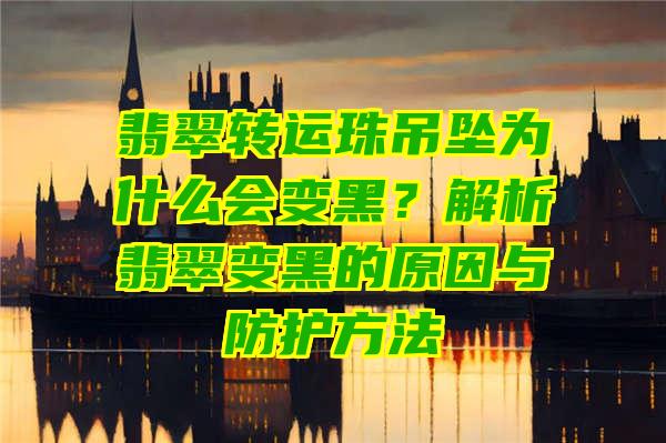 翡翠转运珠吊坠为什么会变黑？解析翡翠变黑的原因与防护方法