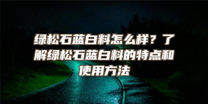 绿松石蓝白料怎么样？了解绿松石蓝白料的特点和使用方法