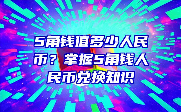 5角钱值多少人民币？掌握5角钱人民币兑换知识