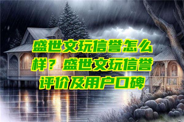 盛世文玩信誉怎么样？盛世文玩信誉评价及用户口碑