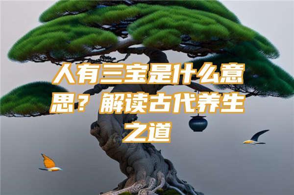 人有三宝是什么意思？解读古代养生之道