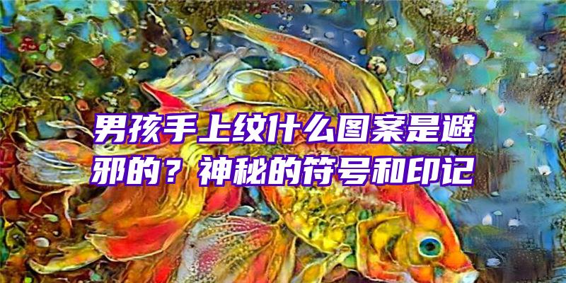 男孩手上纹什么图案是避邪的？神秘的符号和印记