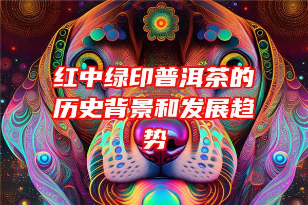 红中绿印普洱茶的历史背景和发展趋势