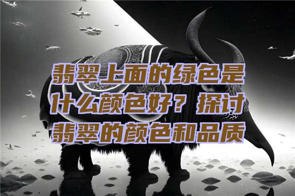 翡翠上面的绿色是什么颜色好？探讨翡翠的颜色和品质