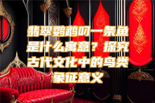 翡翠鹦鹉叼一条鱼是什么寓意？探究古代文化中的鸟类象征意义