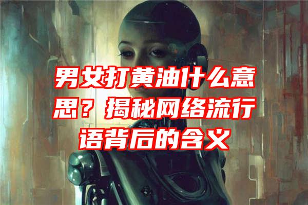 男女打黄油什么意思？揭秘网络流行语背后的含义