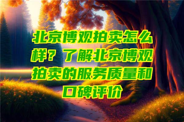 北京博观拍卖怎么样？了解北京博观拍卖的服务质量和口碑评价