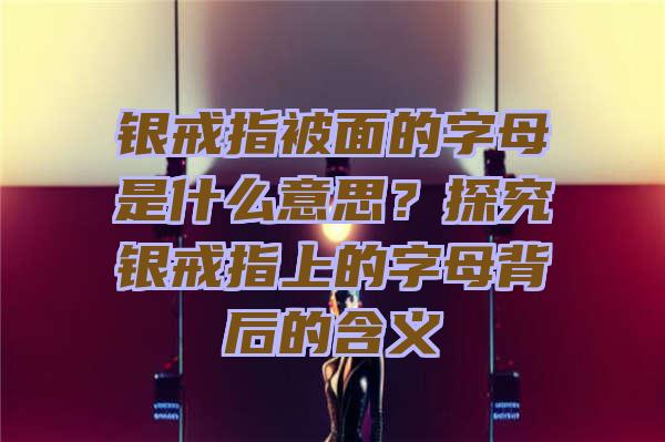 银戒指被面的字母是什么意思？探究银戒指上的字母背后的含义