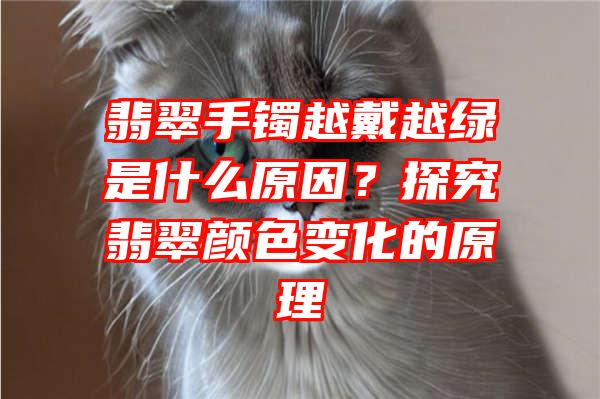 翡翠手镯越戴越绿是什么原因？探究翡翠颜色变化的原理