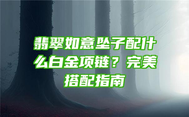 翡翠如意坠子配什么白金项链？完美搭配指南