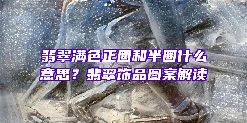 翡翠满色正圈和半圈什么意思？翡翠饰品图案解读