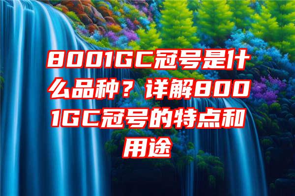 8001GC冠号是什么品种？详解8001GC冠号的特点和用途