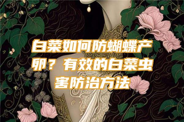 白菜如何防蝴蝶产卵？有效的白菜虫害防治方法