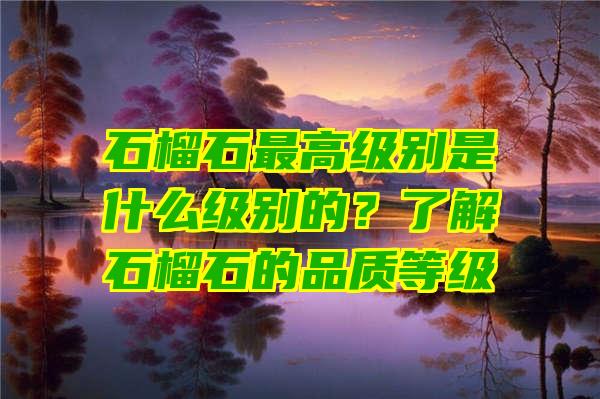 石榴石最高级别是什么级别的？了解石榴石的品质等级