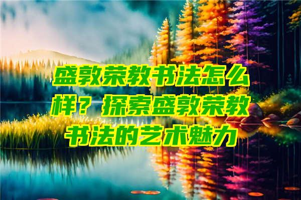 盛敦荣教书法怎么样？探索盛敦荣教书法的艺术魅力