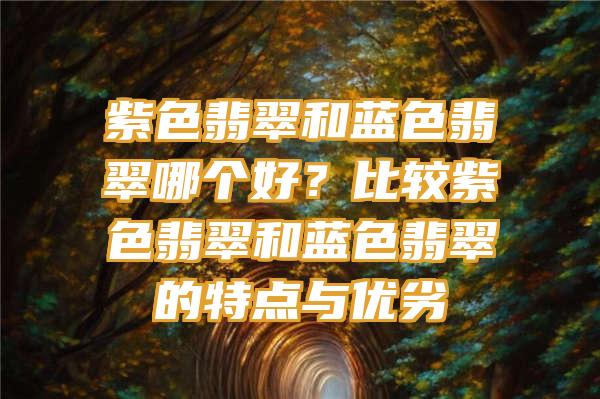 紫色翡翠和蓝色翡翠哪个好？比较紫色翡翠和蓝色翡翠的特点与优劣