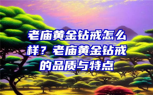 老庙黄金钻戒怎么样？老庙黄金钻戒的品质与特点