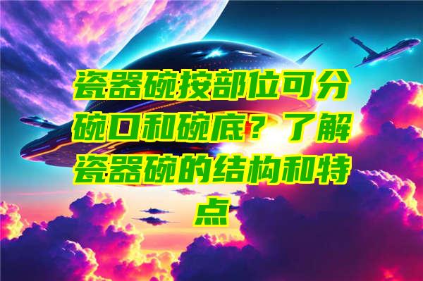 瓷器碗按部位可分碗口和碗底？了解瓷器碗的结构和特点