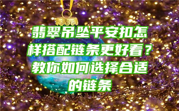 翡翠吊坠平安扣怎样搭配链条更好看？教你如何选择合适的链条