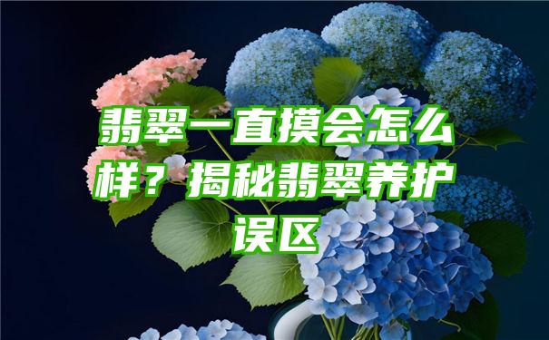 翡翠一直摸会怎么样？揭秘翡翠养护误区