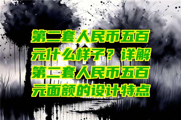 第二套人民币五百元什么样子？详解第二套人民币五百元面额的设计特点