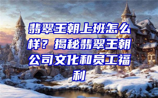 翡翠王朝上班怎么样？揭秘翡翠王朝公司文化和员工福利