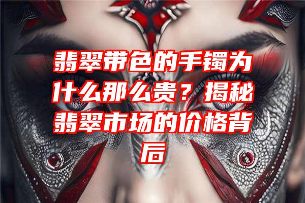 翡翠带色的手镯为什么那么贵？揭秘翡翠市场的价格背后