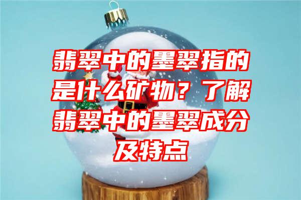 翡翠中的墨翠指的是什么矿物？了解翡翠中的墨翠成分及特点