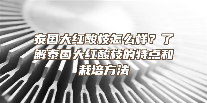 泰国大红酸枝怎么样？了解泰国大红酸枝的特点和栽培方法