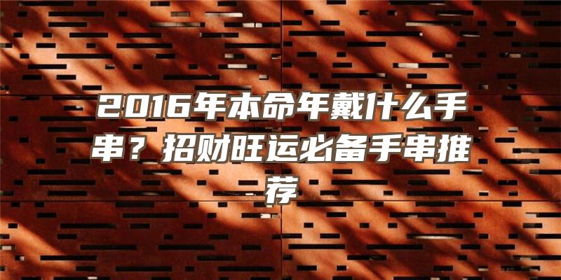 2016年本命年戴什么手串？招财旺运必备手串推荐