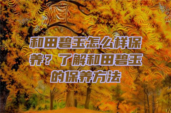 和田碧玉怎么样保养？了解和田碧玉的保养方法