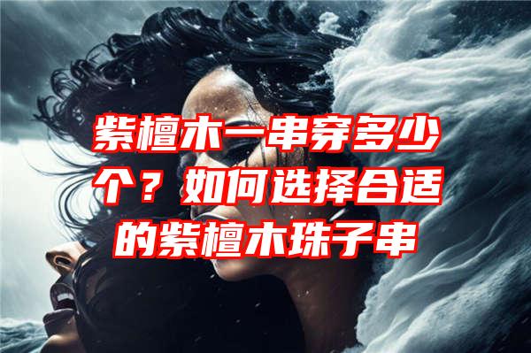 紫檀木一串穿多少个？如何选择合适的紫檀木珠子串