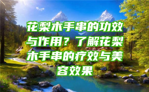 花梨木手串的功效与作用？了解花梨木手串的疗效与美容效果