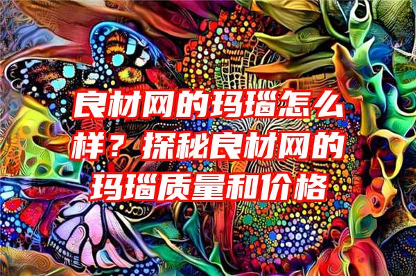 良材网的玛瑙怎么样？探秘良材网的玛瑙质量和价格