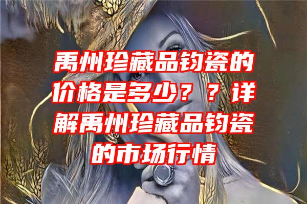 禹州珍藏品钧瓷的价格是多少？？详解禹州珍藏品钧瓷的市场行情