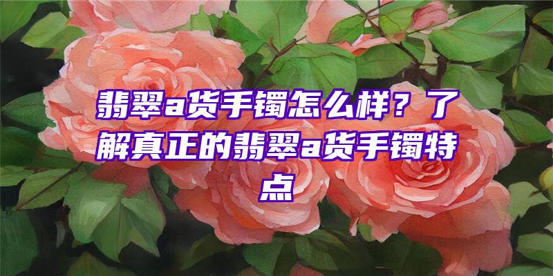 翡翠a货手镯怎么样？了解真正的翡翠a货手镯特点