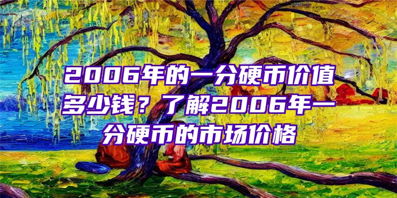 2006年的一分硬币价值多少钱？了解2006年一分硬币的市场价格