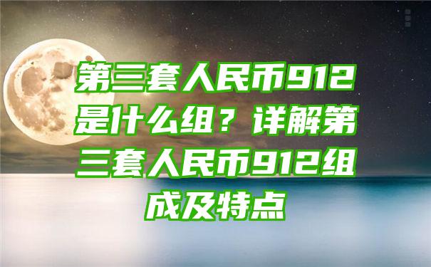 第三套人民币912是什么组？详解第三套人民币912组成及特点