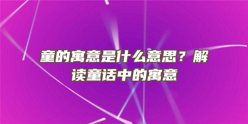 童的寓意是什么意思？解读童话中的寓意