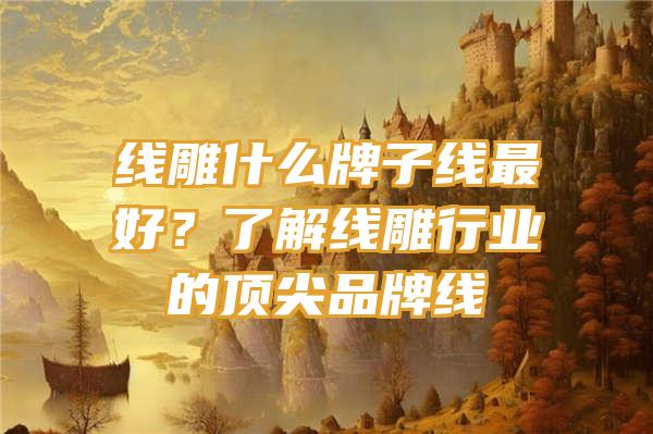 线雕什么牌子线最好？了解线雕行业的顶尖品牌线