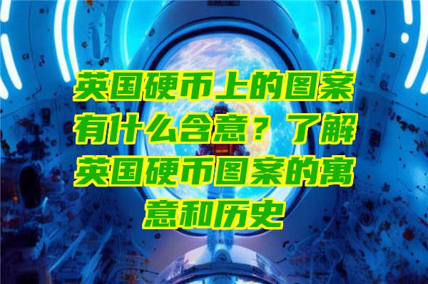 英国硬币上的图案有什么含意？了解英国硬币图案的寓意和历史